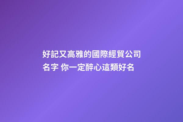 好記又高雅的國際經貿公司名字 你一定醉心這類好名-第1張-公司起名-玄機派